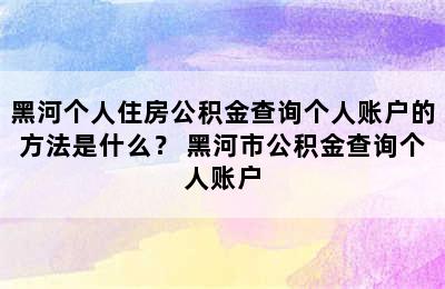 黑河个人住房公积金查询个人账户的方法是什么？ 黑河市公积金查询个人账户